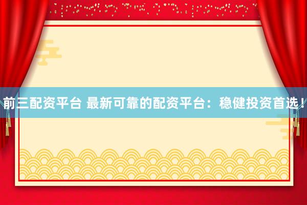 前三配资平台 最新可靠的配资平台：稳健投资首选！