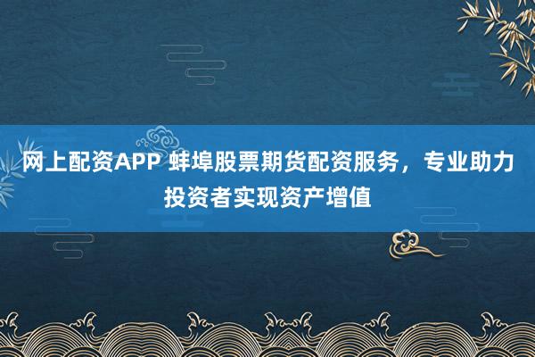 网上配资APP 蚌埠股票期货配资服务，专业助力投资者实现资产增值