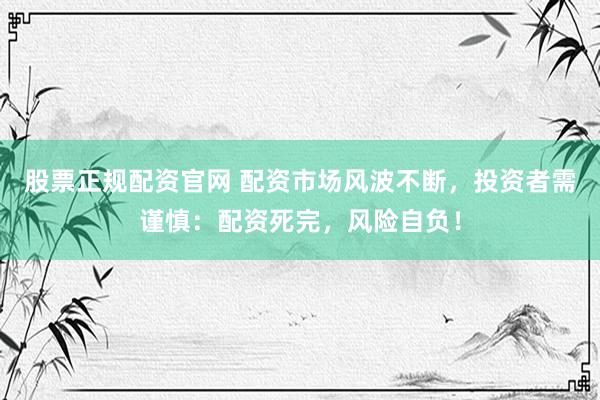 股票正规配资官网 配资市场风波不断，投资者需谨慎：配资死完，风险自负！