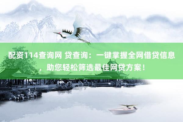 配资114查询网 贷查询：一键掌握全网借贷信息，助您轻松筛选最佳网贷方案！