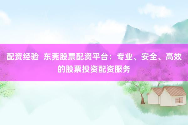 配资经验  东莞股票配资平台：专业、安全、高效的股票投资配资服务