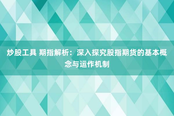 炒股工具 期指解析：深入探究股指期货的基本概念与运作机制