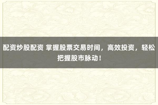配资炒股配资 掌握股票交易时间，高效投资，轻松把握股市脉动！