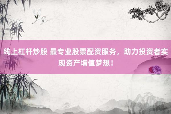 线上杠杆炒股 最专业股票配资服务，助力投资者实现资产增值梦想！