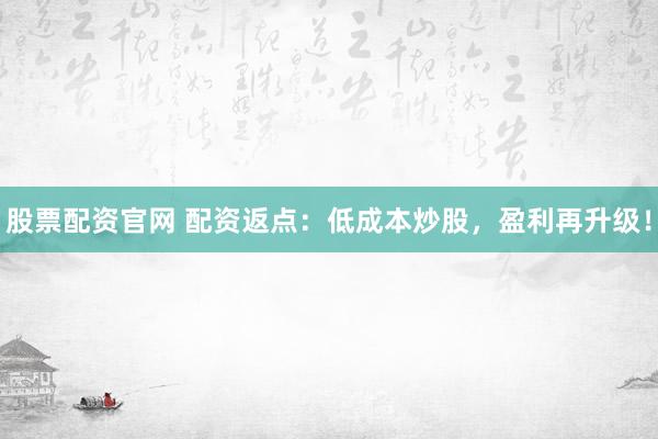 股票配资官网 配资返点：低成本炒股，盈利再升级！