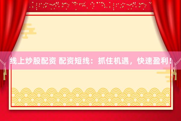 线上炒股配资 配资短线：抓住机遇，快速盈利！