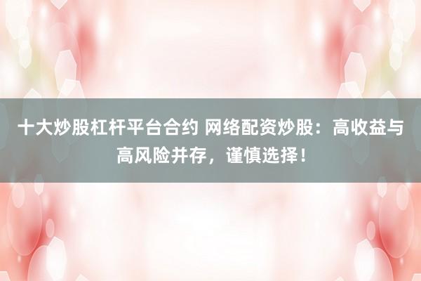 十大炒股杠杆平台合约 网络配资炒股：高收益与高风险并存，谨慎选择！
