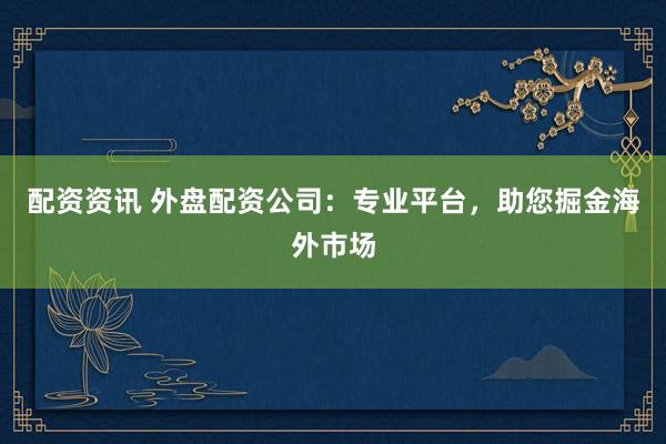 配资资讯 外盘配资公司：专业平台，助您掘金海外市场