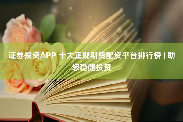 证券投资APP 十大正规期货配资平台排行榜 | 助您稳健投资