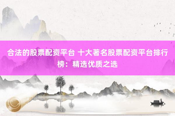 合法的股票配资平台 十大著名股票配资平台排行榜：精选优质之选