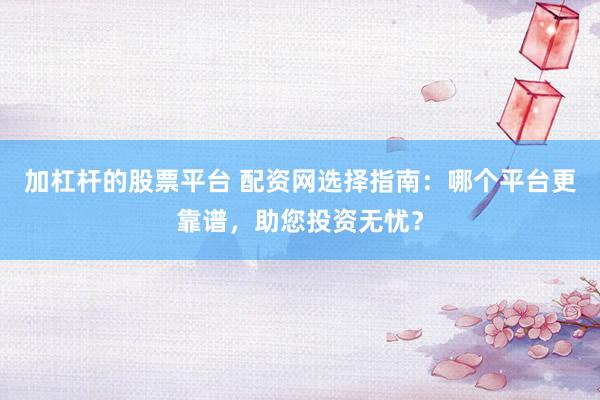 加杠杆的股票平台 配资网选择指南:哪个平台更靠谱,助您投资无忧?