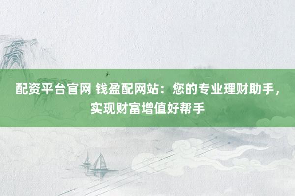 配资平台官网 钱盈配网站：您的专业理财助手，实现财富增值好帮手
