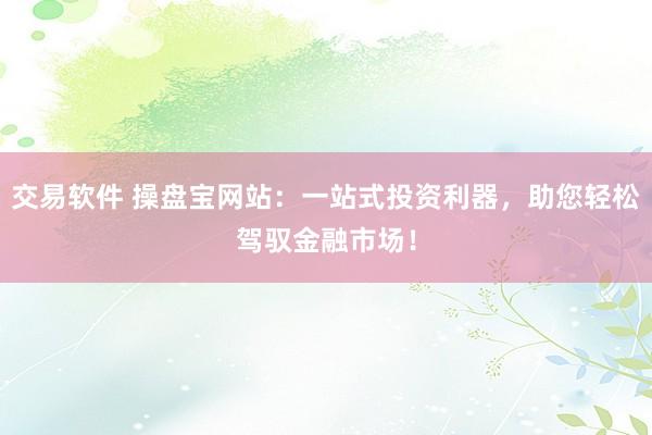 交易软件 操盘宝网站：一站式投资利器，助您轻松驾驭金融市场！
