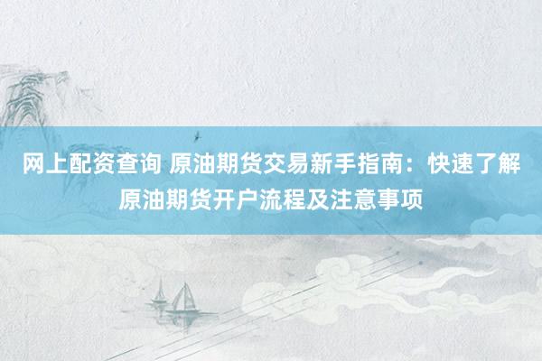 网上配资查询 原油期货交易新手指南：快速了解原油期货开户流程及注意事项