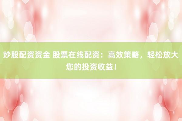 炒股配资资金 股票在线配资：高效策略，轻松放大您的投资收益！
