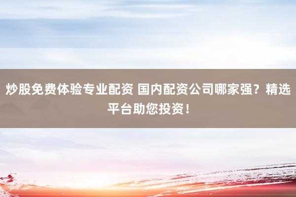 炒股免费体验专业配资 国内配资公司哪家强？精选平台助您投资！
