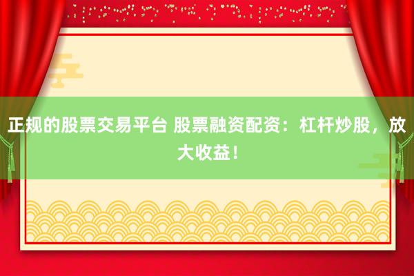 正规的股票交易平台 股票融资配资：杠杆炒股，放大收益！