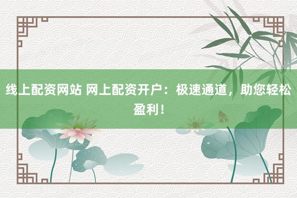线上配资网站 网上配资开户：极速通道，助您轻松盈利！