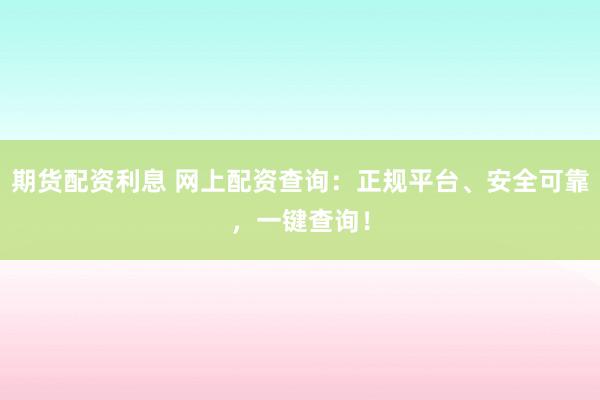 期货配资利息 网上配资查询：正规平台、安全可靠，一键查询！