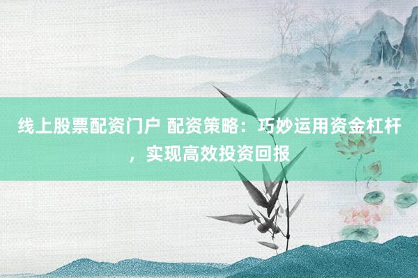 线上股票配资门户 配资策略：巧妙运用资金杠杆，实现高效投资回报