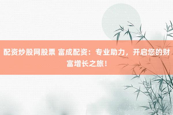 配资炒股网股票 富成配资：专业助力，开启您的财富增长之旅！