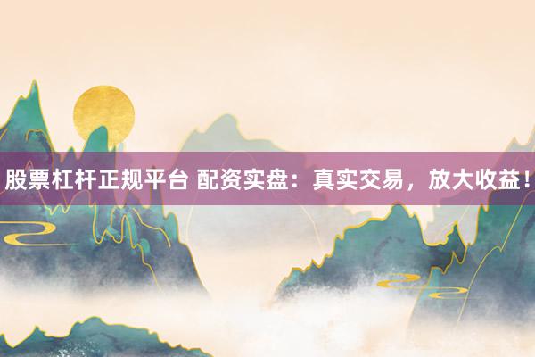 股票杠杆正规平台 配资实盘：真实交易，放大收益！