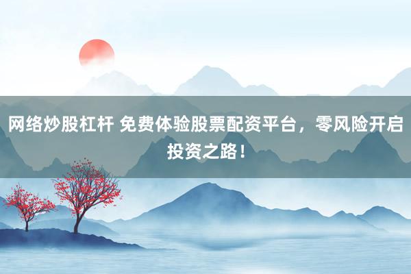 网络炒股杠杆 免费体验股票配资平台，零风险开启投资之路！
