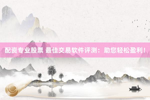 配资专业股票 最佳交易软件评测：助您轻松盈利！