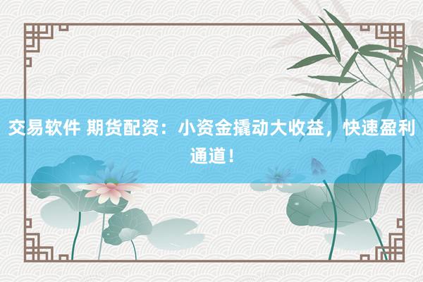 交易软件 期货配资：小资金撬动大收益，快速盈利通道！