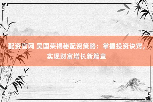 配资官网 吴国荣揭秘配资策略：掌握投资诀窍，实现财富增长新篇章