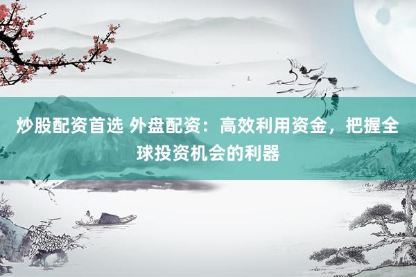 炒股配资首选 外盘配资:高效利用资金,把握全球投资机会的利器