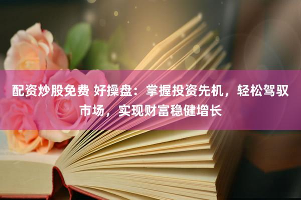 配资炒股免费 好操盘：掌握投资先机，轻松驾驭市场，实现财富稳健增长