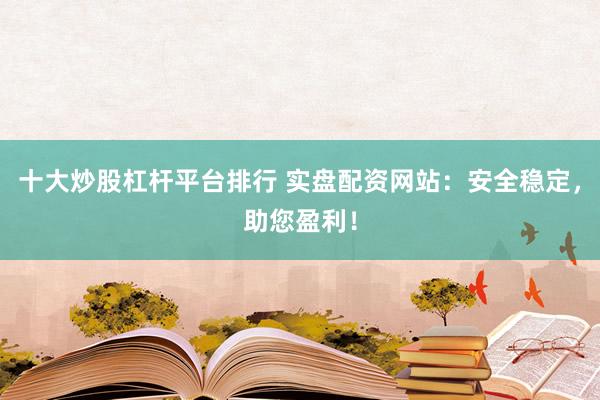 十大炒股杠杆平台排行 实盘配资网站：安全稳定，助您盈利！