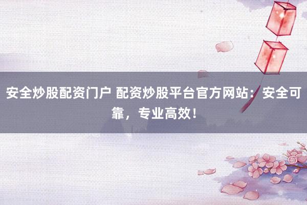 安全炒股配资门户 配资炒股平台官方网站：安全可靠，专业高效！