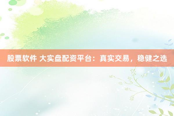 股票软件 大实盘配资平台：真实交易，稳健之选