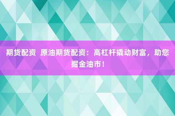 期货配资  原油期货配资：高杠杆撬动财富，助您掘金油市！