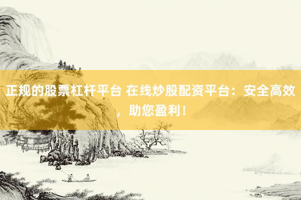 正规的股票杠杆平台 在线炒股配资平台：安全高效，助您盈利！