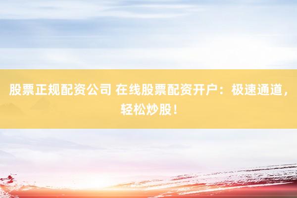 股票正规配资公司 在线股票配资开户：极速通道，轻松炒股！