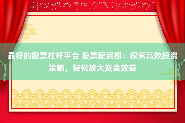 最好的股票杠杆平台 股票配资相：探索高效投资策略，轻松放大资金效益