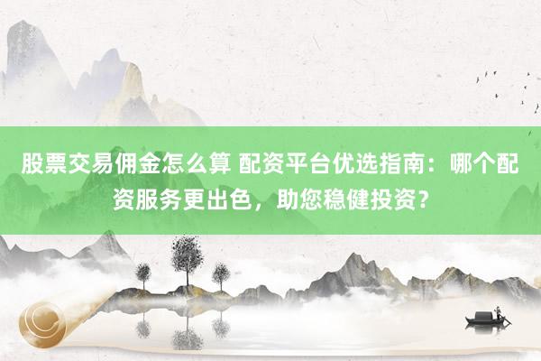 股票交易佣金怎么算 配资平台优选指南：哪个配资服务更出色，助您稳健投资？