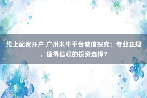 线上配资开户 广州米牛平台诚信探究：专业正规，值得信赖的投资选择？