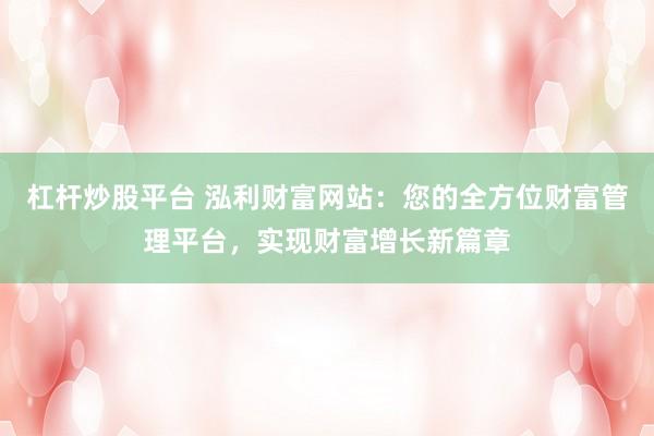 杠杆炒股平台 泓利财富网站：您的全方位财富管理平台，实现财富增长新篇章