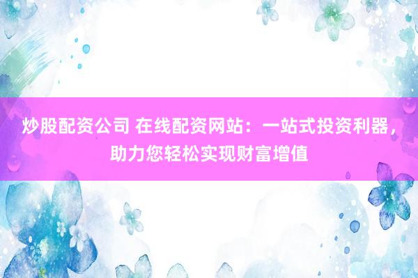 炒股配资公司 在线配资网站：一站式投资利器，助力您轻松实现财富增值