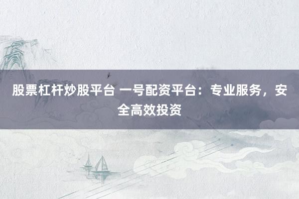 股票杠杆炒股平台 一号配资平台：专业服务，安全高效投资