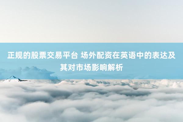 正规的股票交易平台 场外配资在英语中的表达及其对市场影响解析