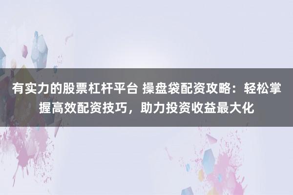 有实力的股票杠杆平台 操盘袋配资攻略：轻松掌握高效配资技巧，助力投资收益最大化