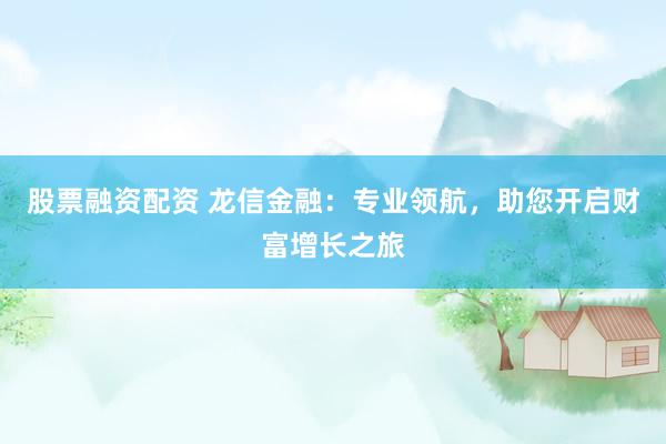 股票融资配资 龙信金融：专业领航，助您开启财富增长之旅