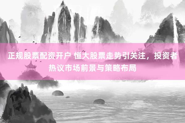正规股票配资开户 恒大股票走势引关注，投资者热议市场前景与策略布局