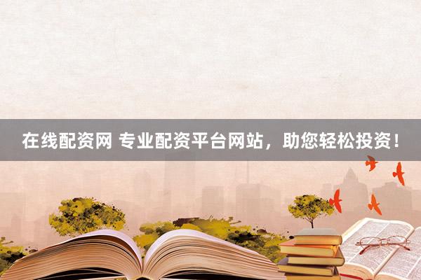 在线配资网 专业配资平台网站，助您轻松投资！