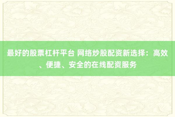 最好的股票杠杆平台 网络炒股配资新选择：高效、便捷、安全的在线配资服务